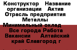 Конструктор › Название организации ­ Актив › Отрасль предприятия ­ Металлы › Минимальный оклад ­ 1 - Все города Работа » Вакансии   . Алтайский край,Славгород г.